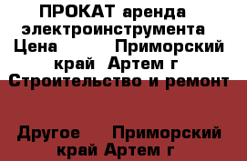 ПРОКАТ(аренда)  электроинструмента › Цена ­ 300 - Приморский край, Артем г. Строительство и ремонт » Другое   . Приморский край,Артем г.